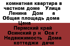 3-комнатная квартира в частном доме › Улица ­ Ленина › Дом ­ 21а › Общая площадь дома ­ 56 › Цена ­ 1 400 000 - Пермский край, Осинский р-н, Оса г. Недвижимость » Дома, коттеджи, дачи продажа   